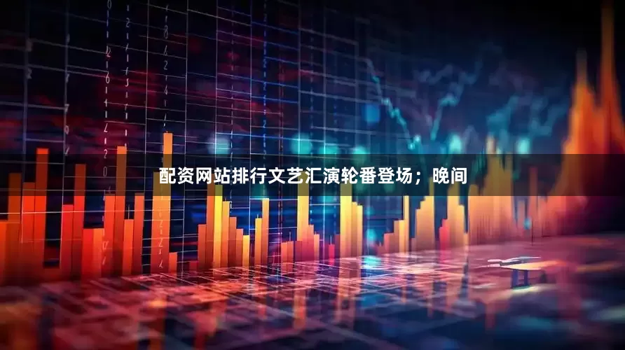 配资网站排行文艺汇演轮番登场；晚间