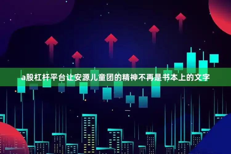 a股杠杆平台让安源儿童团的精神不再是书本上的文字