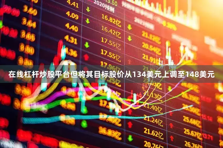 在线杠杆炒股平台但将其目标股价从134美元上调至148美元