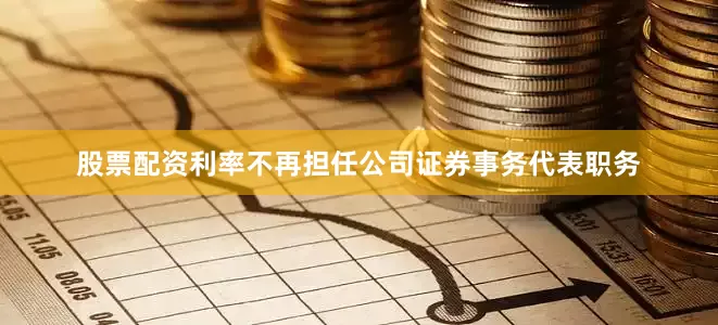 股票配资利率不再担任公司证券事务代表职务