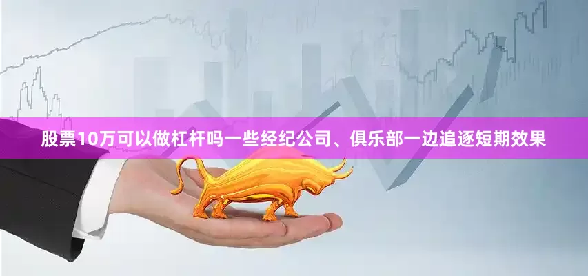 股票10万可以做杠杆吗一些经纪公司、俱乐部一边追逐短期效果
