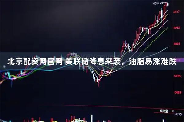 北京配资网官网 美联储降息来袭，油脂易涨难跌