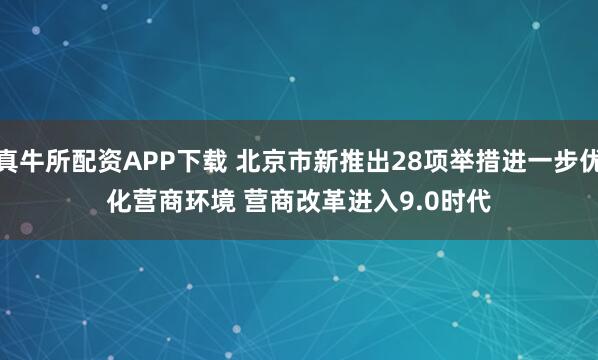 真牛所配资APP下载 北京市新推出28项举措进一步优化营商环境 营商改革进入9.0时代