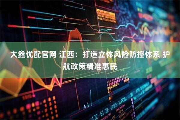 大鑫优配官网 江西：打造立体风险防控体系 护航政策精准惠民