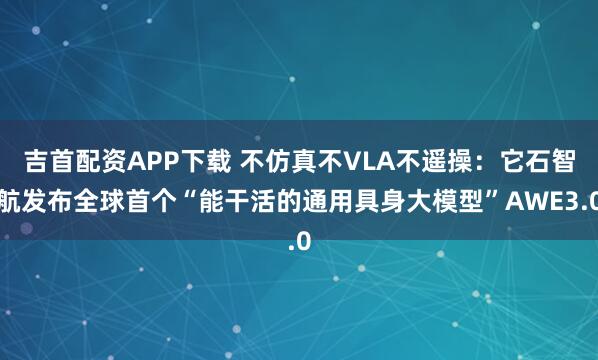 吉首配资APP下载 不仿真不VLA不遥操：它石智航发布全球首个“能干活的通用具身大模型”AWE3.0