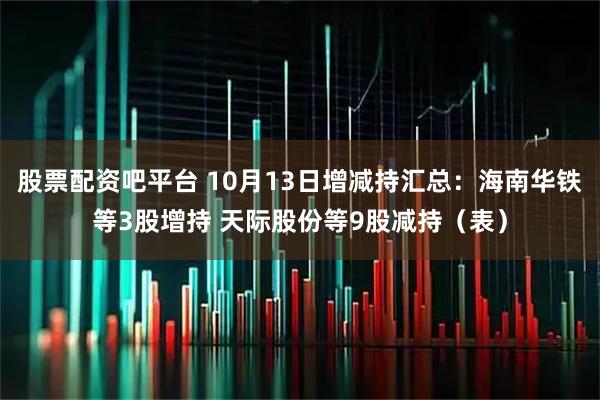 股票配资吧平台 10月13日增减持汇总：海南华铁等3股增持 天际股份等9股减持（表）