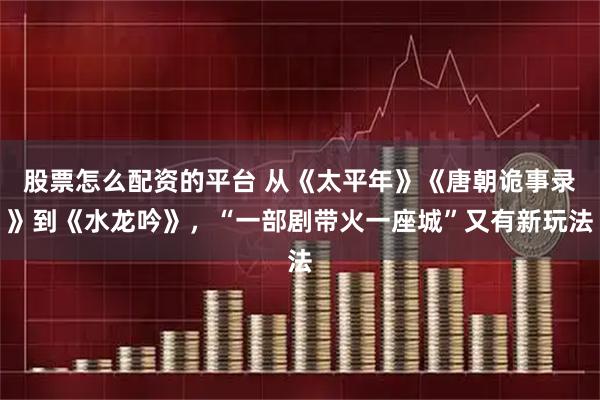 股票怎么配资的平台 从《太平年》《唐朝诡事录》到《水龙吟》，“一部剧带火一座城”又有新玩法