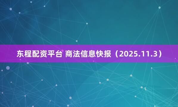 东程配资平台 商法信息快报（2025.11.3）