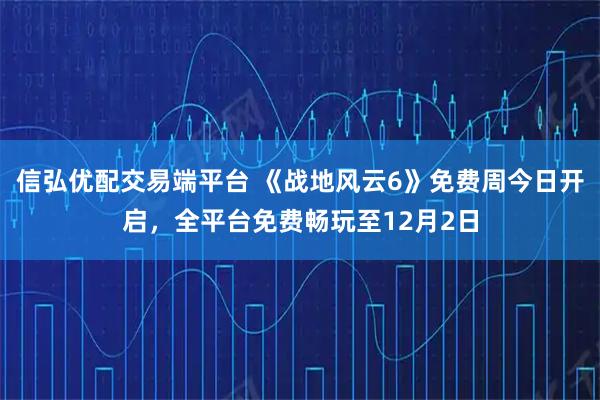 信弘优配交易端平台 《战地风云6》免费周今日开启，全平台免费畅玩至12月2日