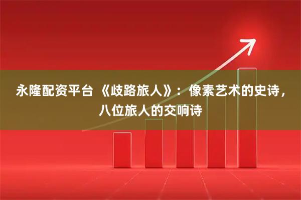 永隆配资平台 《歧路旅人》：像素艺术的史诗，八位旅人的交响诗
