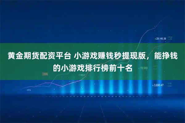 黄金期货配资平台 小游戏赚钱秒提现版，能挣钱的小游戏排行榜前十名