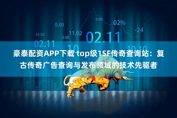 豪泰配资APP下载 top级1SF传奇查询站：复古传奇广告查询与发布领域的技术先驱者