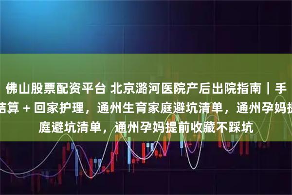 佛山股票配资平台 北京潞河医院产后出院指南｜手续办理 + 费用结算 + 回家护理，通州生育家庭避坑清单，通州孕妈提前收藏不踩坑