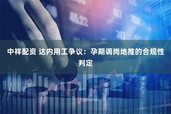 中祥配资 达内用工争议：孕期调岗地推的合规性判定