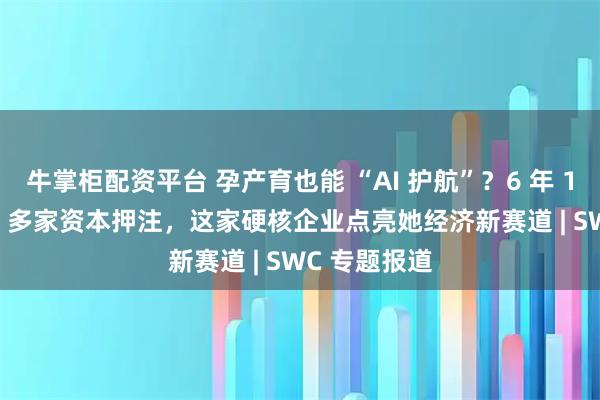 牛掌柜配资平台 孕产育也能 “AI 护航”？6 年 130 项专利 + 多家资本押注，这家硬核企业点亮她经济新赛道 | SWC 专题报道