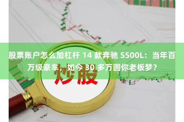 股票账户怎么加杠杆 14 款奔驰 S500L：当年百万级豪车，如今 30 多万圆你老板梦？