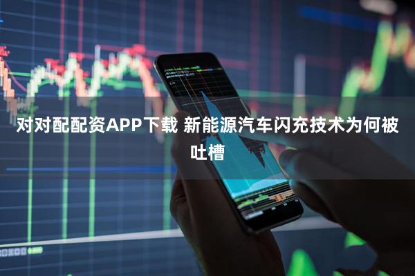 对对配配资APP下载 新能源汽车闪充技术为何被吐槽