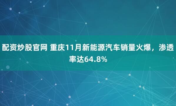 配资炒股官网 重庆11月新能源汽车销量火爆，渗透率达64.8%