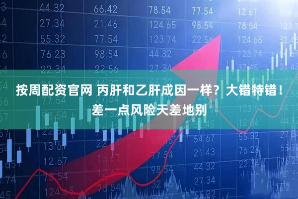 按周配资官网 丙肝和乙肝成因一样？大错特错！差一点风险天差地别
