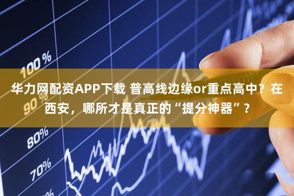 华力网配资APP下载 普高线边缘or重点高中？在西安，哪所才是真正的“提分神器”？