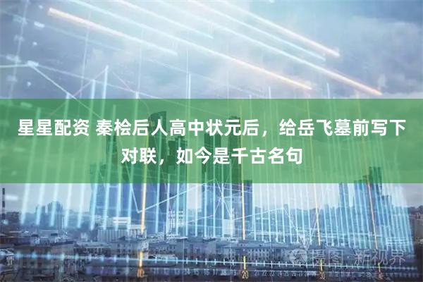 星星配资 秦桧后人高中状元后，给岳飞墓前写下对联，如今是千古名句