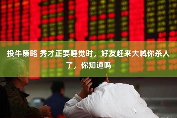 投牛策略 秀才正要睡觉时，好友赶来大喊你杀人了，你知道吗
