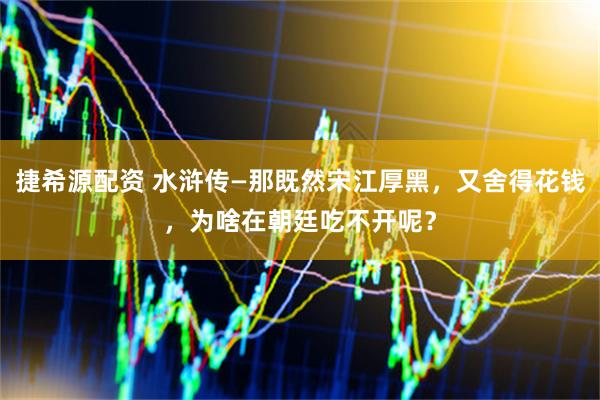 捷希源配资 水浒传—那既然宋江厚黑，又舍得花钱，为啥在朝廷吃不开呢？