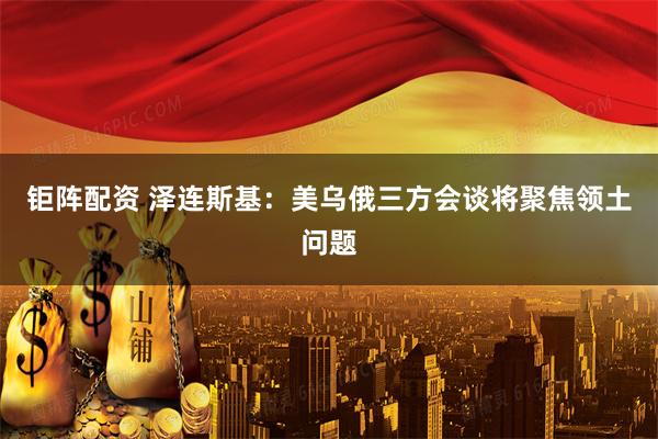 钜阵配资 泽连斯基：美乌俄三方会谈将聚焦领土问题