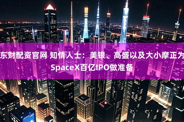 东财配资官网 知情人士：美银、高盛以及大小摩正为SpaceX百亿IPO做准备