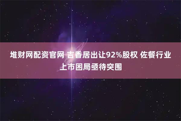 堆财网配资官网 吉香居出让92%股权 佐餐行业上市困局亟待突围
