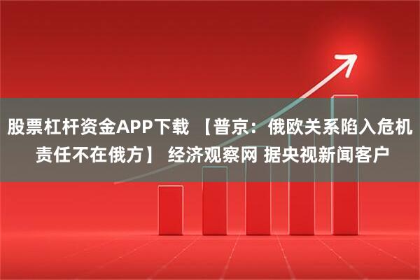 股票杠杆资金APP下载 【普京：俄欧关系陷入危机 责任不在俄方】 经济观察网 据央视新闻客户