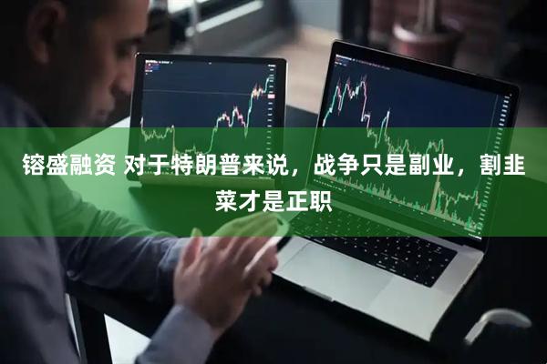 镕盛融资 对于特朗普来说，战争只是副业，割韭菜才是正职