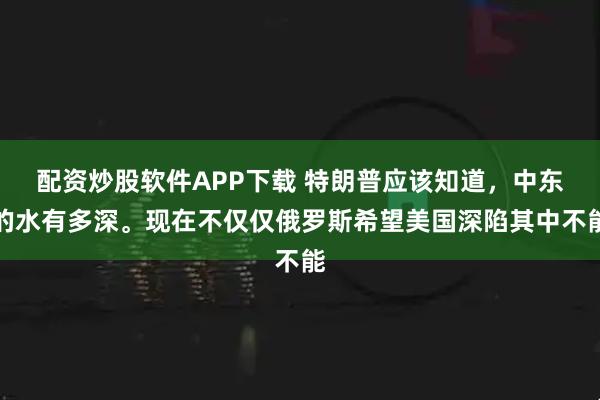 配资炒股软件APP下载 特朗普应该知道，中东的水有多深。现在不仅仅俄罗斯希望美国深陷其中不能
