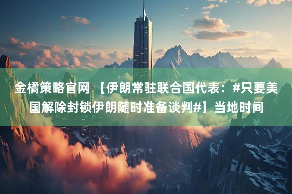 金橘策略官网 【伊朗常驻联合国代表：#只要美国解除封锁伊朗随时准备谈判#】当地时间
