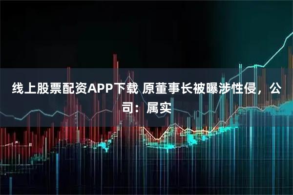 线上股票配资APP下载 原董事长被曝涉性侵，公司：属实