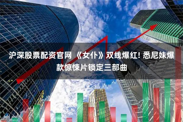 沪深股票配资官网 《女仆》双线爆红! 悉尼妹爆款惊悚片锁定三部曲