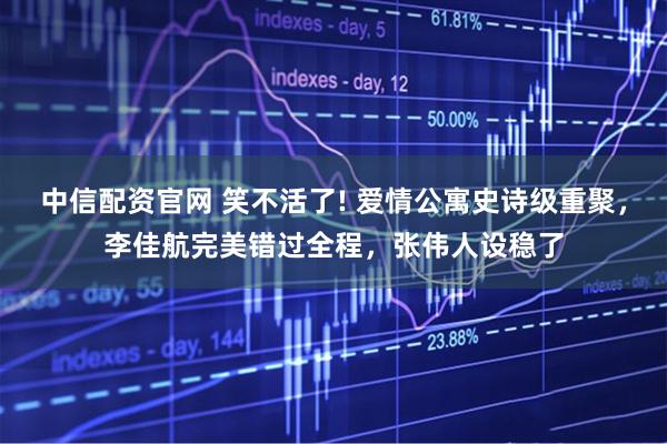 中信配资官网 笑不活了! 爱情公寓史诗级重聚，李佳航完美错过全程，张伟人设稳了