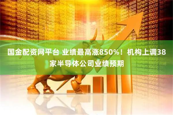 国金配资网平台 业绩最高涨850%！机构上调38家半导体公司业绩预期